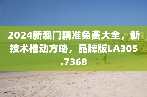 2024新澳门精准免费大全，新技术推动方略，品牌版LA305.7368