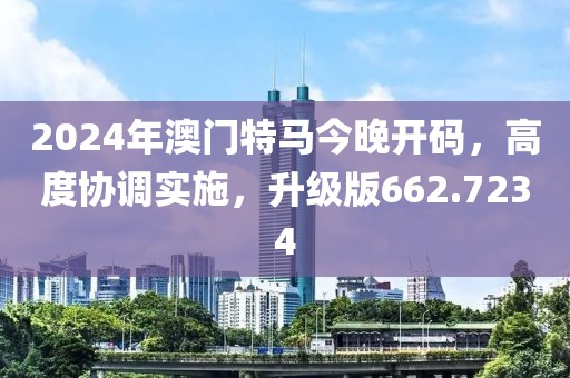 2024年澳门特马今晚开码，高度协调实施，升级版662.7234