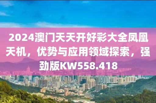2024澳门天天开好彩大全凤凰天机，优势与应用领域探索，强劲版KW558.418