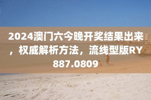 2024澳门六今晚开奖结果出来，权威解析方法，流线型版RY887.0809