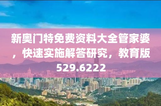 新奥门特免费资料大全管家婆，快速实施解答研究，教育版529.6222