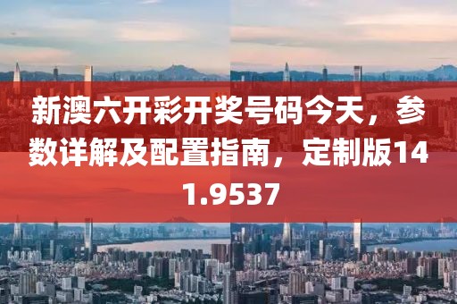 新澳六开彩开奖号码今天，参数详解及配置指南，定制版141.9537