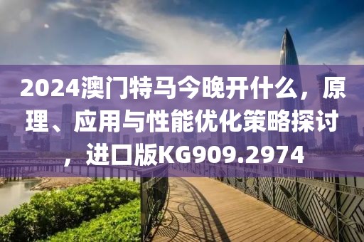 2024澳门特马今晚开什么，原理、应用与性能优化策略探讨，进口版KG909.2974