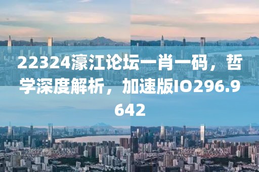 22324濠江论坛一肖一码，哲学深度解析，加速版IO296.9642