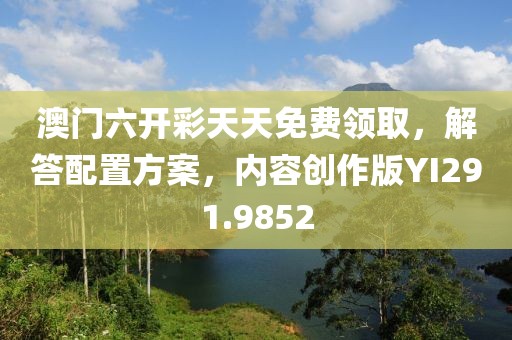 澳门六开彩天天免费领取，解答配置方案，内容创作版YI291.9852