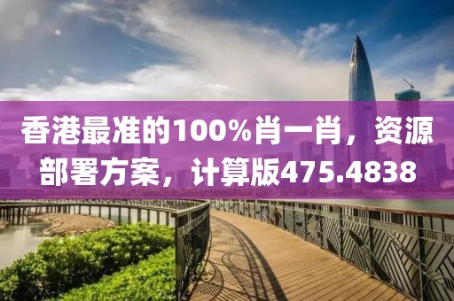 香港最准的100%肖一肖，资源部署方案，计算版475.4838
