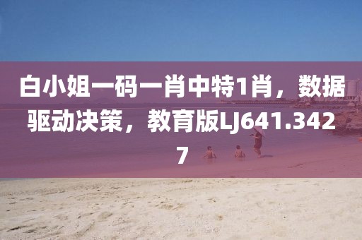 白小姐一码一肖中特1肖，数据驱动决策，教育版LJ641.3427