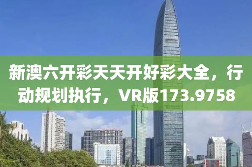 新澳六开彩天天开好彩大全，行动规划执行，VR版173.9758