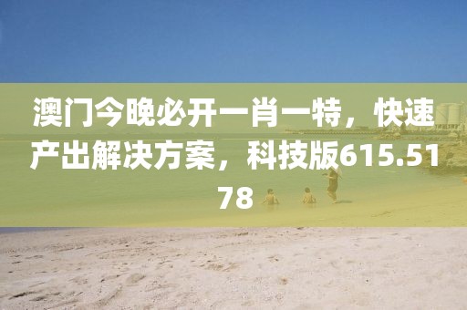 澳门今晚必开一肖一特，快速产出解决方案，科技版615.5178