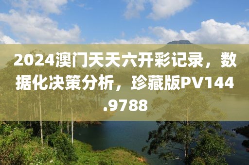 2024澳门天天六开彩记录，数据化决策分析，珍藏版PV144.9788