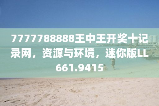 7777788888王中王开奖十记录网，资源与环境，迷你版LL661.9415