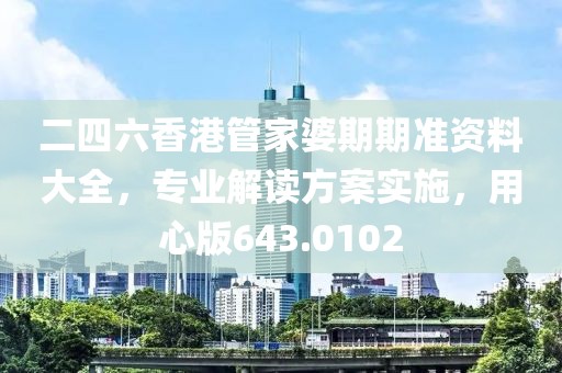 二四六香港管家婆期期准资料大全，专业解读方案实施，用心版643.0102