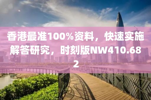 香港最准100%资料，快速实施解答研究，时刻版NW410.682