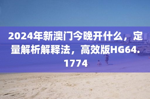 2024年新澳门今晚开什么，定量解析解释法，高效版HG64.1774