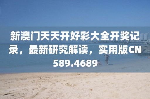新澳门天天开好彩大全开奖记录，最新研究解读，实用版CN589.4689