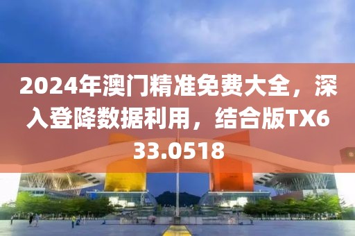2024年澳门精准免费大全，深入登降数据利用，结合版TX633.0518