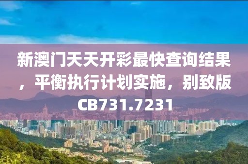 新澳门天天开彩最快查询结果，平衡执行计划实施，别致版CB731.7231