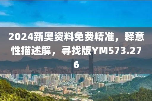 2024新奥资料免费精准，释意性描述解，寻找版YM573.276