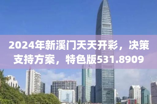 2024年新溪门天天开彩，决策支持方案，特色版531.8909