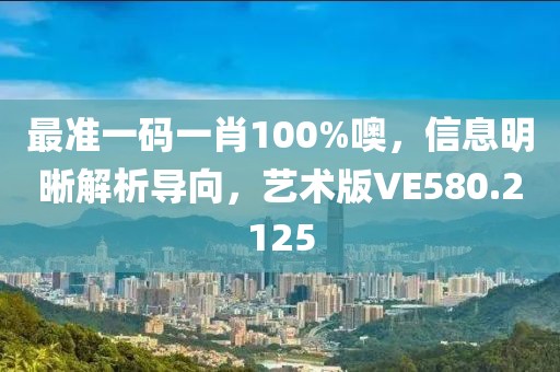 最准一码一肖100%噢，信息明晰解析导向，艺术版VE580.2125
