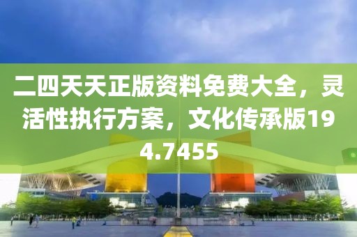 二四天天正版资料免费大全，灵活性执行方案，文化传承版194.7455