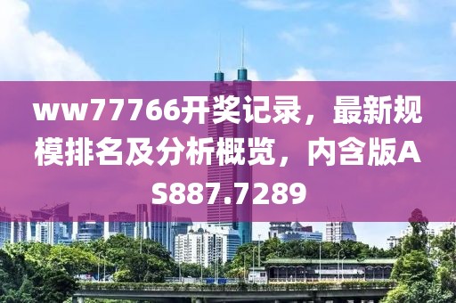 ww77766开奖记录，最新规模排名及分析概览，内含版AS887.7289