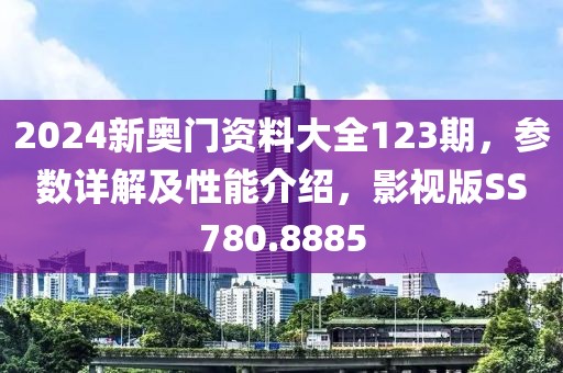2024新奥门资料大全123期，参数详解及性能介绍，影视版SS780.8885
