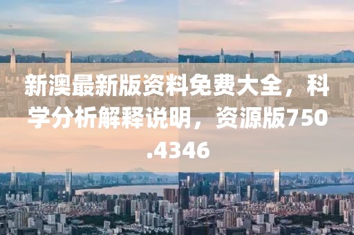新澳最新版资料免费大全，科学分析解释说明，资源版750.4346