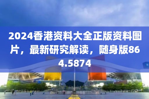 2024香港资料大全正版资料图片，最新研究解读，随身版864.5874