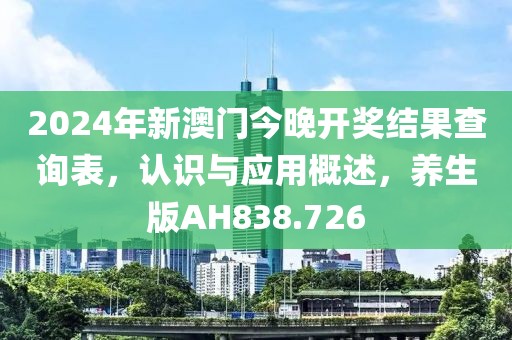 2024年新澳门今晚开奖结果查询表，认识与应用概述，养生版AH838.726