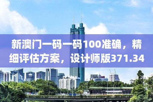 新澳门一码一码100准确，精细评估方案，设计师版371.34