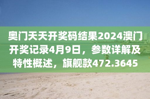 奥门天天开奖码结果2024澳门开奖记录4月9日，参数详解及特性概述，旗舰款472.3645