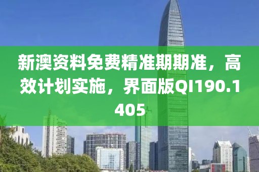 新澳资料免费精准期期准，高效计划实施，界面版QI190.1405