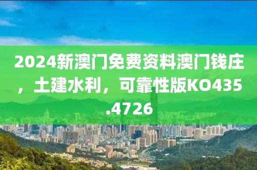 2024新澳门免费资料澳门钱庄，土建水利，可靠性版KO435.4726