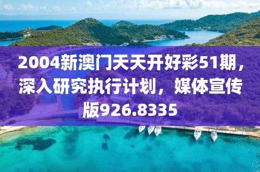 2004新澳门天天开好彩51期，深入研究执行计划，媒体宣传版926.8335