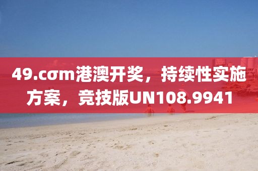 49.cσm港澳开奖，持续性实施方案，竞技版UN108.9941