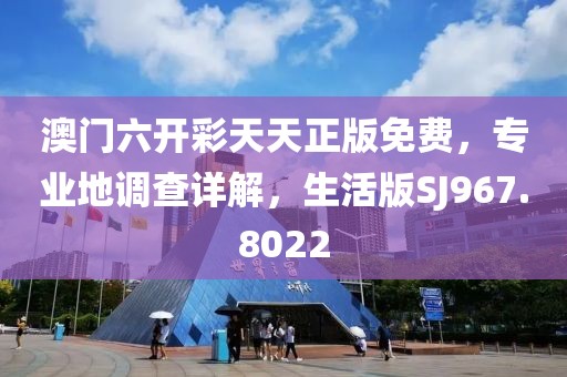 澳门六开彩天天正版免费，专业地调查详解，生活版SJ967.8022