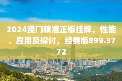 2024澳门精准正版挂牌，性能、应用及探讨，经典版899.3772
