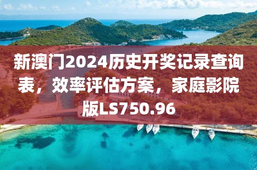 新澳门2024历史开奖记录查询表，效率评估方案，家庭影院版LS750.96