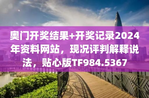 奥门开奖结果+开奖记录2024年资料网站，现况评判解释说法，贴心版TF984.5367