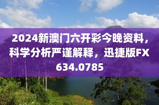 2024新澳门六开彩今晚资料，科学分析严谨解释，迅捷版FX634.0785
