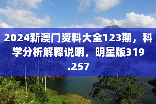 2024新澳门资料大全123期，科学分析解释说明，明星版319.257