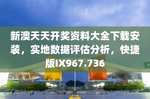新澳天天开奖资料大全下载安装，实地数据评估分析，快捷版IX967.736
