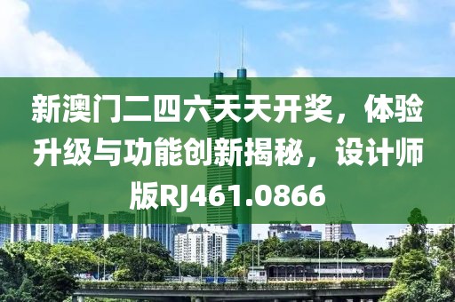 新澳门二四六天天开奖，体验升级与功能创新揭秘，设计师版RJ461.0866