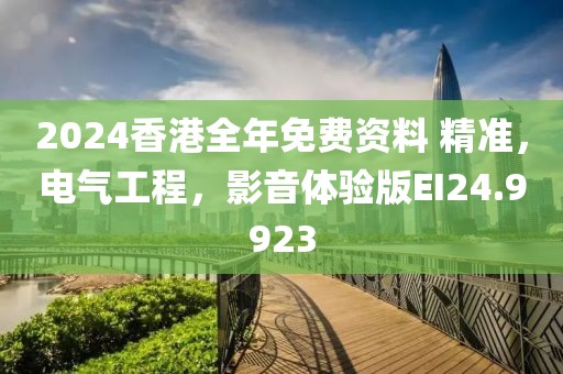 2024香港全年免费资料 精准，电气工程，影音体验版EI24.9923