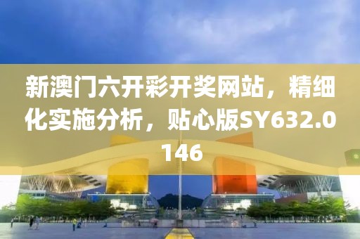 新澳门六开彩开奖网站，精细化实施分析，贴心版SY632.0146