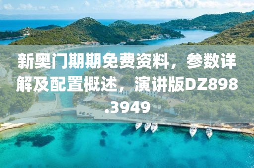 新奥门期期免费资料，参数详解及配置概述，演讲版DZ898.3949