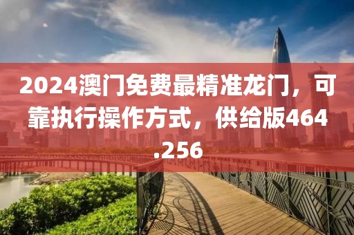 2024澳门免费最精准龙门，可靠执行操作方式，供给版464.256
