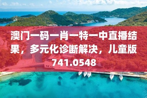 澳门一码一肖一特一中直播结果，多元化诊断解决，儿童版741.0548