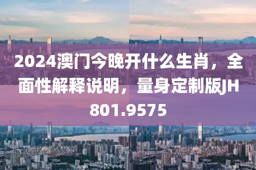2024澳门今晚开什么生肖，全面性解释说明，量身定制版JH801.9575